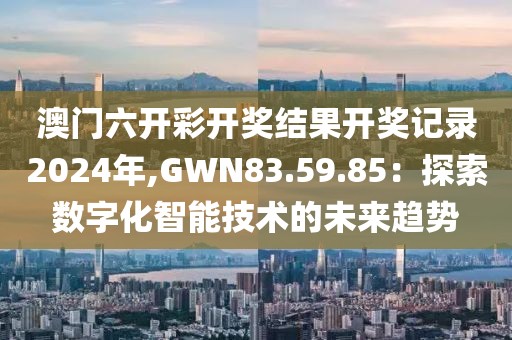 澳門六開彩開獎(jiǎng)結(jié)果開獎(jiǎng)記錄2024年,GWN83.59.85：探索數(shù)字化智能技術(shù)的未來趨勢(shì)