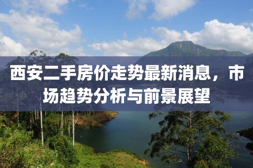 西安二手房價走勢最新消息，市場趨勢分析與前景展望