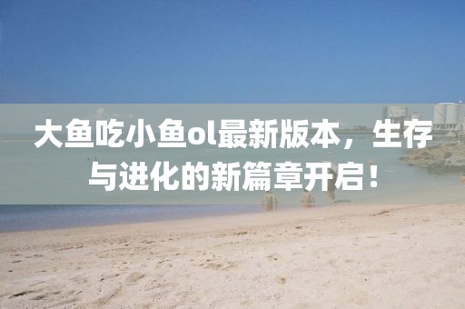 大魚(yú)吃小魚(yú)ol最新版本，生存與進(jìn)化的新篇章開(kāi)啟！