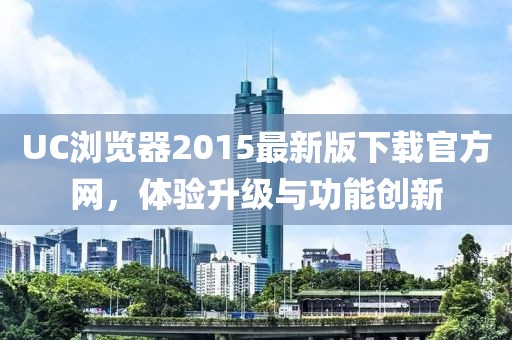 UC瀏覽器2015最新版下載官方網(wǎng)，體驗升級與功能創(chuàng)新