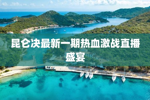 昆侖決最新一期熱血激戰(zhàn)直播盛宴