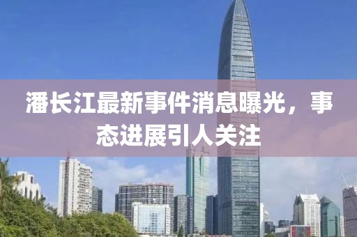 潘長江最新事件消息曝光，事態(tài)進展引人關注