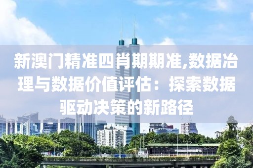 新澳門精準四肖期期準,數據冶理與數據價值評估：探索數據驅動決策的新路徑