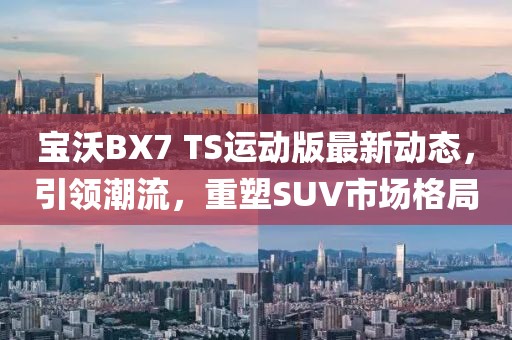 寶沃BX7 TS運動版最新動態(tài)，引領(lǐng)潮流，重塑SUV市場格局