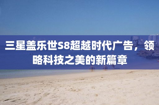 三星蓋樂世S8超越時(shí)代廣告，領(lǐng)略科技之美的新篇章