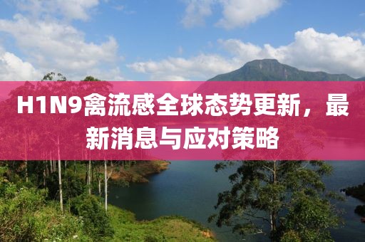 H1N9禽流感全球態(tài)勢更新，最新消息與應對策略