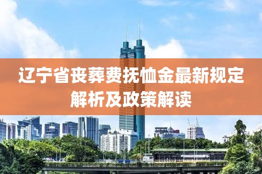 遼寧省喪葬費(fèi)撫恤金最新規(guī)定解析及政策解讀