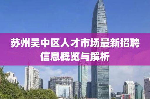 蘇州吳中區(qū)人才市場(chǎng)最新招聘信息概覽與解析