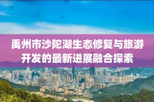 禹州市沙陀湖生態(tài)修復(fù)與旅游開發(fā)的最新進(jìn)展融合探索