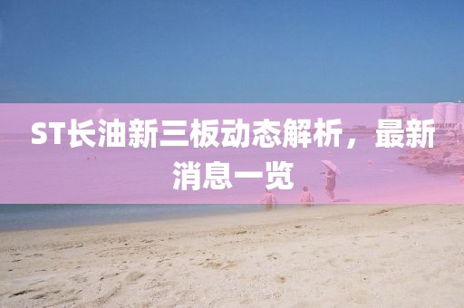 ST長油新三板動態(tài)解析，最新消息一覽
