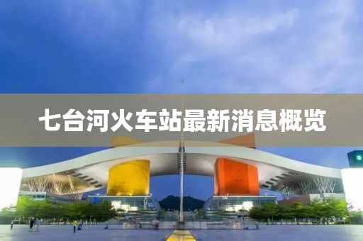 七臺(tái)河火車站最新消息概覽
