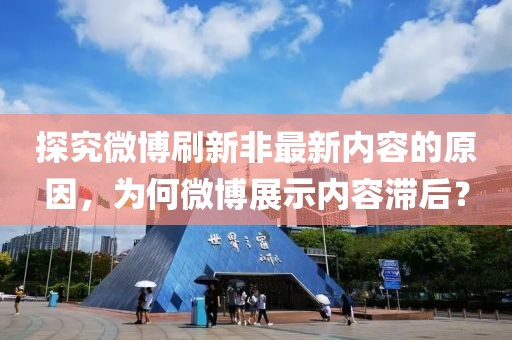 探究微博刷新非最新內(nèi)容的原因，為何微博展示內(nèi)容滯后？