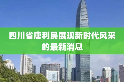 四川省唐利民展現(xiàn)新時(shí)代風(fēng)采的最新消息