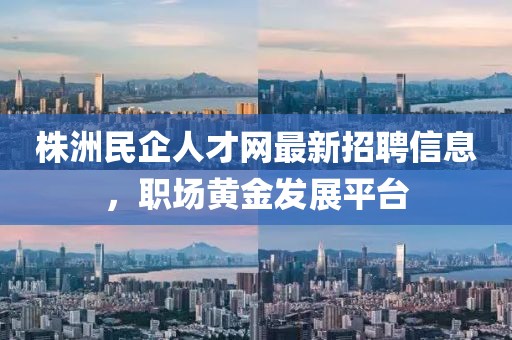 株洲民企人才網(wǎng)最新招聘信息，職場(chǎng)黃金發(fā)展平臺(tái)