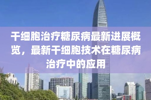 干細(xì)胞治療糖尿病最新進(jìn)展概覽，最新干細(xì)胞技術(shù)在糖尿病治療中的應(yīng)用