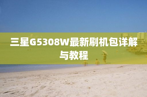 三星G5308W最新刷機(jī)包詳解與教程