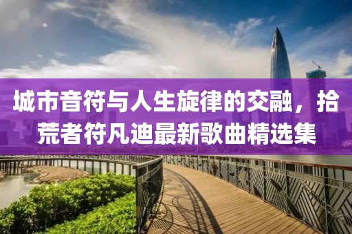 城市音符與人生旋律的交融，拾荒者符凡迪最新歌曲精選集