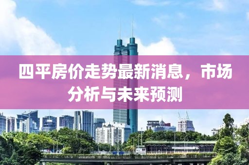 四平房價(jià)走勢最新消息，市場分析與未來預(yù)測