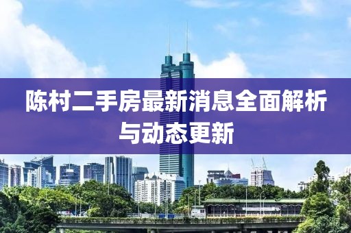 陳村二手房最新消息全面解析與動態(tài)更新