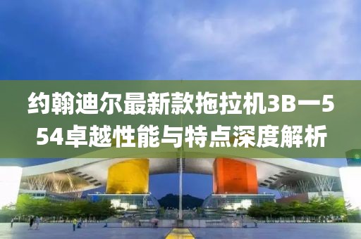 約翰迪爾最新款拖拉機(jī)3B一554卓越性能與特點(diǎn)深度解析