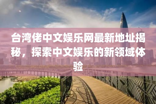 臺(tái)灣佬中文娛樂網(wǎng)最新地址揭秘，探索中文娛樂的新領(lǐng)域體驗(yàn)