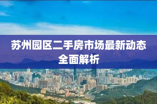蘇州園區(qū)二手房市場(chǎng)最新動(dòng)態(tài)全面解析