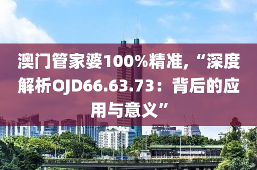 澳門管家婆100%精準,“深度解析OJD66.63.73：背后的應(yīng)用與意義”