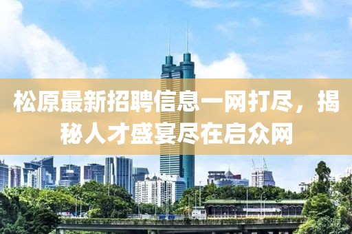 松原最新招聘信息一網(wǎng)打盡，揭秘人才盛宴盡在啟眾網(wǎng)