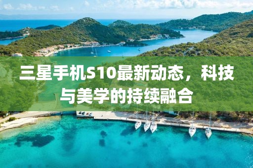 三星手機S10最新動態(tài)，科技與美學的持續(xù)融合