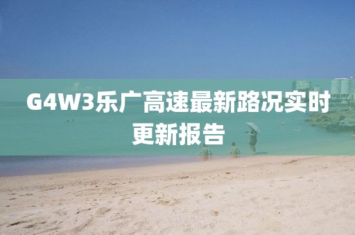 G4W3樂廣高速最新路況實時更新報告