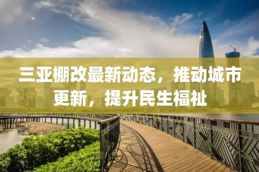 三亞棚改最新動態(tài)，推動城市更新，提升民生福祉