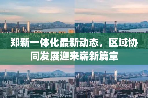 鄭新一體化最新動(dòng)態(tài)，區(qū)域協(xié)同發(fā)展迎來嶄新篇章