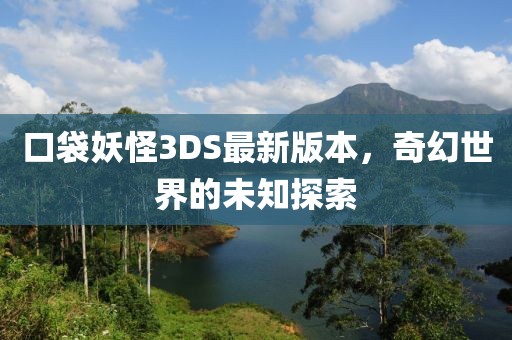 口袋妖怪3DS最新版本，奇幻世界的未知探索