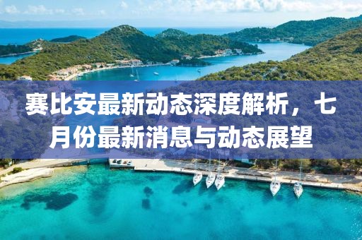 賽比安最新動態(tài)深度解析，七月份最新消息與動態(tài)展望