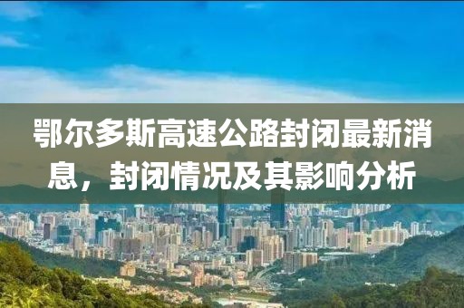 鄂爾多斯高速公路封閉最新消息，封閉情況及其影響分析