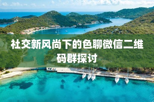 社交新風(fēng)尚下的色聊微信二維碼群探討