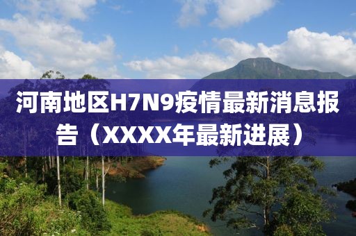 河南地區(qū)H7N9疫情最新消息報(bào)告（XXXX年最新進(jìn)展）