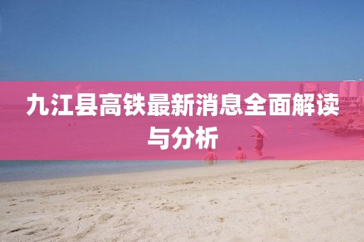 九江縣高鐵最新消息全面解讀與分析