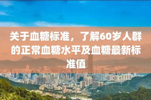 關(guān)于血糖標(biāo)準(zhǔn)，了解60歲人群的正常血糖水平及血糖最新標(biāo)準(zhǔn)值