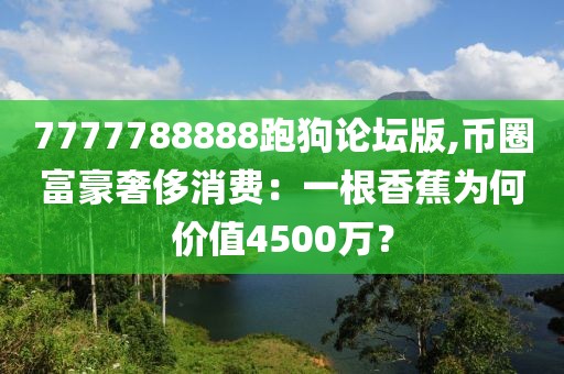 7777788888跑狗論壇版,幣圈富豪奢侈消費：一根香蕉為何價值4500萬？