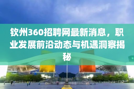 欽州360招聘網(wǎng)最新消息，職業(yè)發(fā)展前沿動態(tài)與機遇洞察揭秘