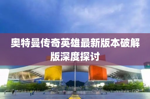 奧特曼傳奇英雄最新版本破解版深度探討