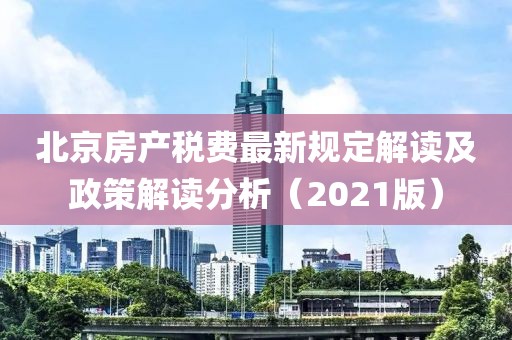 北京房產(chǎn)稅費最新規(guī)定解讀及政策解讀分析（2021版）