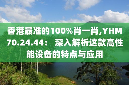 香港最準(zhǔn)的100%肖一肖,YHM70.24.44： 深入解析這款高性能設(shè)備的特點(diǎn)與應(yīng)用