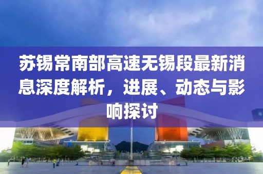 蘇錫常南部高速無錫段最新消息深度解析，進(jìn)展、動態(tài)與影響探討