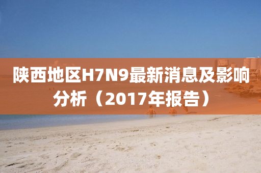 陜西地區(qū)H7N9最新消息及影響分析（2017年報告）