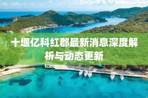 十堰億科紅郡最新消息深度解析與動(dòng)態(tài)更新