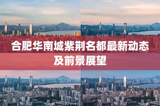 合肥華南城紫荊名都最新動態(tài)及前景展望