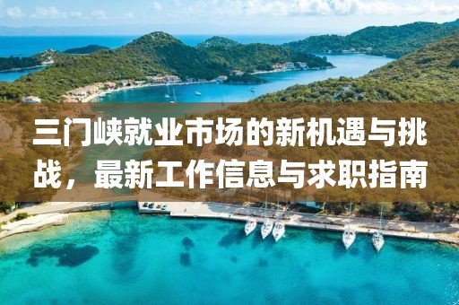 三門峽就業(yè)市場(chǎng)的新機(jī)遇與挑戰(zhàn)，最新工作信息與求職指南