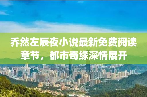 喬然左辰夜小說最新免費閱讀章節(jié)，都市奇緣深情展開